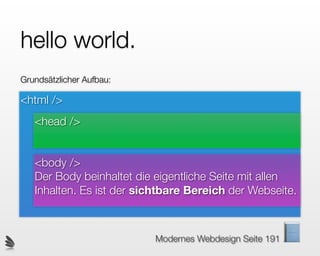 hello world.
Grundsätzlicher Aufbau:

<html />
   <head />


   <body />
   Der Body beinhaltet die eigentliche Seite mit allen
   Inhalten. Es ist der sichtbare Bereich der Webseite.



                          Modernes Webdesign Seite 191
 