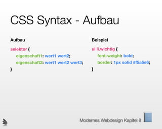 CSS Syntax - Aufbau
Aufbau                                 Beispiel

selektor {                             ul li.wichtig {
    eigenschaft1: wert1 wert2;             font-weight: bold;
    eigenschaft2: wert1 wert2 wert3;       border: 1px solid #f5a5e6;
}                                      }




                                  Modernes Webdesign Kapitel 8
 