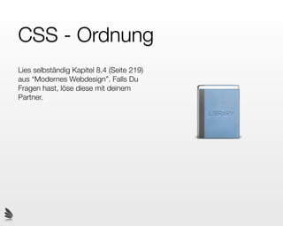 CSS - Ordnung
Lies selbständig Kapitel 8.4 (Seite 219)
aus “Modernes Webdesign”. Falls Du
Fragen hast, löse diese mit deinem
Partner.
 