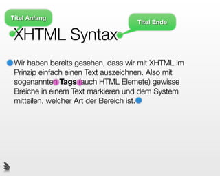 Titel Anfang
                                   Titel Ende

 XHTML Syntax
 Wir haben bereits gesehen, dass wir mit XHTML im
 Prinzip einfach einen Text auszeichnen. Also mit
 sogenannten Tags (auch HTML Elemete) gewisse
 Breiche in einem Text markieren und dem System
 mitteilen, welcher Art der Bereich ist.
 