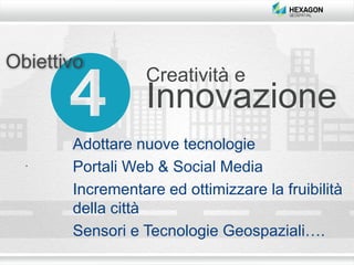 Creatività e
Innovazione
Obiettivo
Adottare nuove tecnologie
Portali Web & Social Media
Incrementare ed ottimizzare la fruibilità
della città
Sensori e Tecnologie Geospaziali….
 