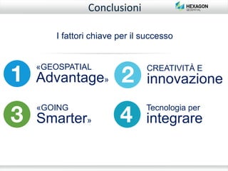 «GEOSPATIAL
Advantage»
CREATIVITÀ E
innovazione
«GOING
Smarter»
Tecnologia per
integrare
I fattori chiave per il successo
Conclusioni
 