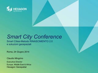 Smart City Conference
Smart Cities-Metodo RINASCIMENTO 2.0
e soluzioni geospaziali
Claudio Mingrino
Executive Director
Europe, Middle East & Africa
Hexagon Geospatial
Roma, 24 Giugno 2014
 