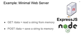 ● GET /data = read a string from memory
● POST /data = save a string to memory
21
Example: Minimal Web Server
ExpressJS
 