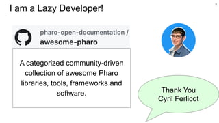 9
I am a Lazy Developer!
A categorized community-driven
collection of awesome Pharo
libraries, tools, frameworks and
software. Thank You
Cyril Ferlicot
 