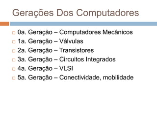 Gerações Dos Computadores








0a. Geração – Computadores Mecânicos
1a. Geração – Válvulas
2a. Geração – Transistores
3a. Geração – Circuitos Integrados
4a. Geração – VLSI
5a. Geração – Conectividade, mobilidade

 