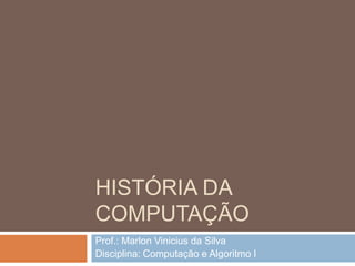 HISTÓRIA DA
COMPUTAÇÃO
Prof.: Marlon Vinicius da Silva
Disciplina: Computação e Algoritmo I

 