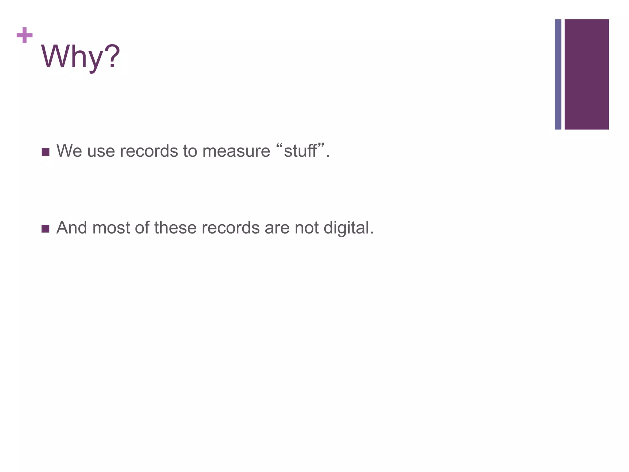 +
Why?
 We use records to measure “stuff”.
 And most of these records are not digital.
 