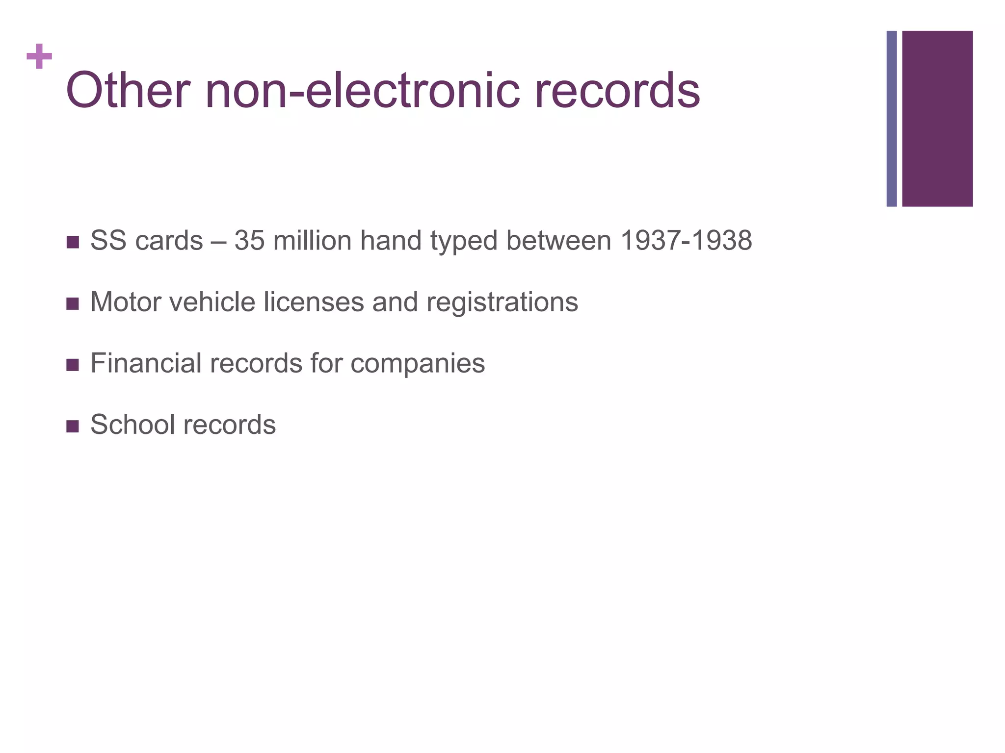 +
Other non-electronic records
 SS cards – 35 million hand typed between 1937-1938
 Motor vehicle licenses and registrations
 Financial records for companies
 School records
 
