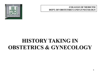 1
HISTORY TAKING IN
OBSTETRICS & GYNECOLOGY
COLLEGE OF MEDICINE
DEPT. OF OBSTETRICSAND GYNECOLOGY
 