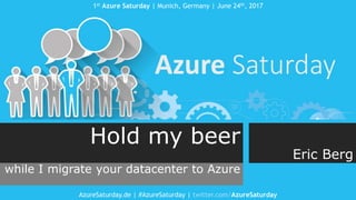 1st Azure Saturday | Munich, Germany | June 24th, 2017
AzureSaturday.de | #AzureSaturday | twitter.com/AzureSaturday
Hold my beer
while I migrate your datacenter to Azure
Eric Berg
 