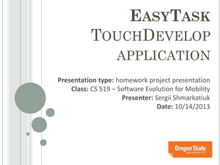 EASYTASK
TOUCHDEVELOP
APPLICATION
Presentation type: homework project presentation
Class: CS 519 – Software Evolution for Mobility
Presenter: Sergii Shmarkatiuk
Date: 10/14/2013

 