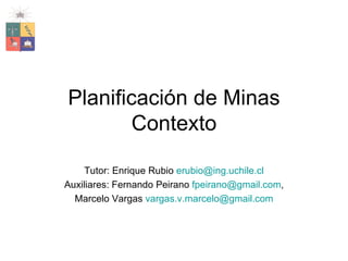 Planificaci ón de Minas Contexto Tutor: Enrique Rubio  [email_address] Auxiliares: Fernando Peirano  [email_address] , Marcelo Vargas  [email_address] 