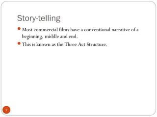 Story-telling
2
Most commercial films have a conventional narrative of a
beginning, middle and end.
This is known as the Three Act Structure.
 