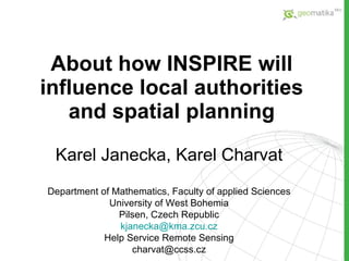 About h ow I NSPIRE  will influence local authorities and spatial planning Karel Janecka, Karel Charvat Department of Mathematics, Faculty of applied Sciences University of West Bohemia Pilsen, Czech Republic kjanecka @ kma.zcu.cz Help Service Remote Sensing charvat @ccss.cz 