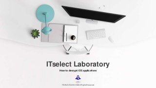 How to decrypt iOS applications
ITselect Laboratory
ITSELECTLAB.COM All Rights Reserved
 