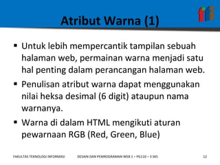 Atribut Warna (1) Untuk lebih mempercantik tampilan sebuah halaman web, permainan warna menjadi satu hal penting dalam perancangan halaman web.  Penulisan atribut warna dapat menggunakan nilai heksa desimal (6 digit) ataupun nama warnanya.  Warna di dalam HTML mengikuti aturan pewarnaan RGB (Red, Green, Blue) 
