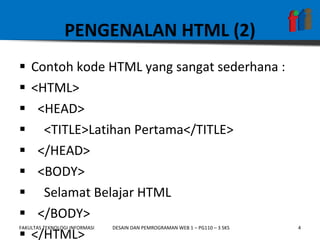 PENGENALAN HTML (2) Contoh kode HTML yang sangat sederhana : <HTML> <HEAD> <TITLE>Latihan Pertama</TITLE> </HEAD> <BODY> Selamat Belajar HTML </BODY> </HTML> 