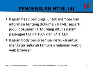 PENGENALAN HTML (4) Bagian head berfungsi untuk memberikan informasi tentang dokumen HTML, seperti judul dokumen HTML yang ditulis dalam  pasangan tag <TITLE> dan </TITLE> Bagian body berisi semua instruksi untuk mengatur seluruh tampilan halaman web di web browser 