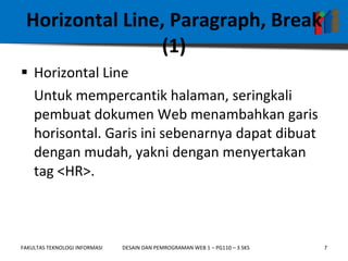 Horizontal Line, Paragraph, Break (1) Horizontal Line  Untuk mempercantik halaman, seringkali pembuat dokumen Web menambahkan garis horisontal. Garis ini sebenarnya dapat dibuat dengan mudah, yakni dengan menyertakan tag <HR>. 
