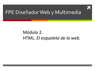 
FPE DiseñadorWeb y Multimedia
Módulo 1.
Teoría. Planificar y entender.Módulo 2.
HTML. El esqueleto de la web.
 