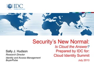 Security’s New Normal:
Is Cloud the Answer?
Prepared by IDC for:
Cloud Identity Summit
July 2013
Sally J. Hudson
Research Director
Identity and Access Management
BuyerPulse
 