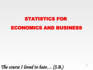 STATISTICS FOR  ECONOMICS AND BUSINESS The course I loved to hate…  ( S.B. ) 
