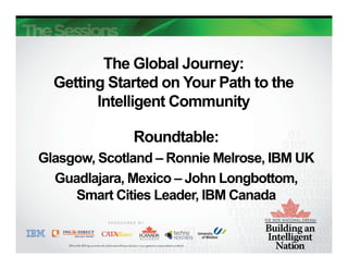 The Global Journey:
  Getting Started on Your Path to the
        Intelligent Community

              Roundtable:
Glasgow, Scotland – Ronnie Melrose, IBM UK
  Guadlajara, Mexico – John Longbottom,
     Smart Cities Leader, IBM Canada
 