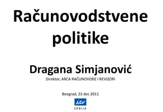Računovodstvene
politike
S R B I J A
Dragana Simjanović
Direktor, ARCA RAČUNOVOĐE I REVIZORI
Beograd, 23 dec 2011
 