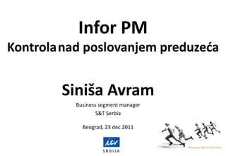 Infor PM
Kontrolanad poslovanjem preduzeda
S R B I J A
Siniša Avram
Business segment manager
S&T Serbia
Beograd, 23 dec 2011
 