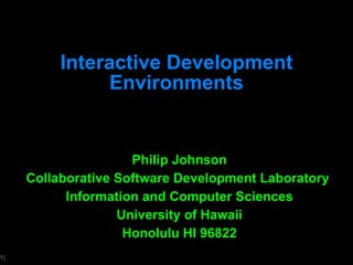 Interactive Development Environments Philip Johnson Collaborative Software Development Laboratory  Information and Computer Sciences University of Hawaii Honolulu HI 96822 