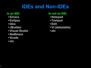 IDEs and Non-IDEs Is an IDE: Emacs Eclipse Idea JBuilder Visual Studio NetBeans Xcode etc Is not an IDE: Notepad Textpad Edit Vi (debatable) etc 