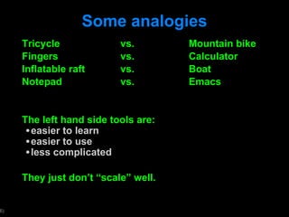 Some analogies Tricycle vs. Mountain bike Fingers  vs.  Calculator Inflatable raft vs. Boat Notepad vs. Emacs The left hand side tools are: easier to learn easier to use  less complicated They just don ’t “scale” well.  