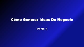 Cómo Generar Ideas De Negocio
Parte 2
 