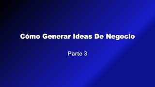 Cómo Generar Ideas De Negocio
Parte 3
 