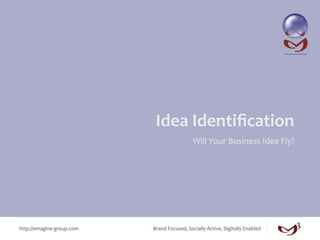 Idea	
  Identiﬁcation	
  
                                                         Will	
  Your	
  Business	
  Idea	
  Fly?	
  




http://emagine-­‐group.com	
     Brand	
  Focused,	
  Socially	
  Active,	
  Digitally	
  Enabled	
  
 