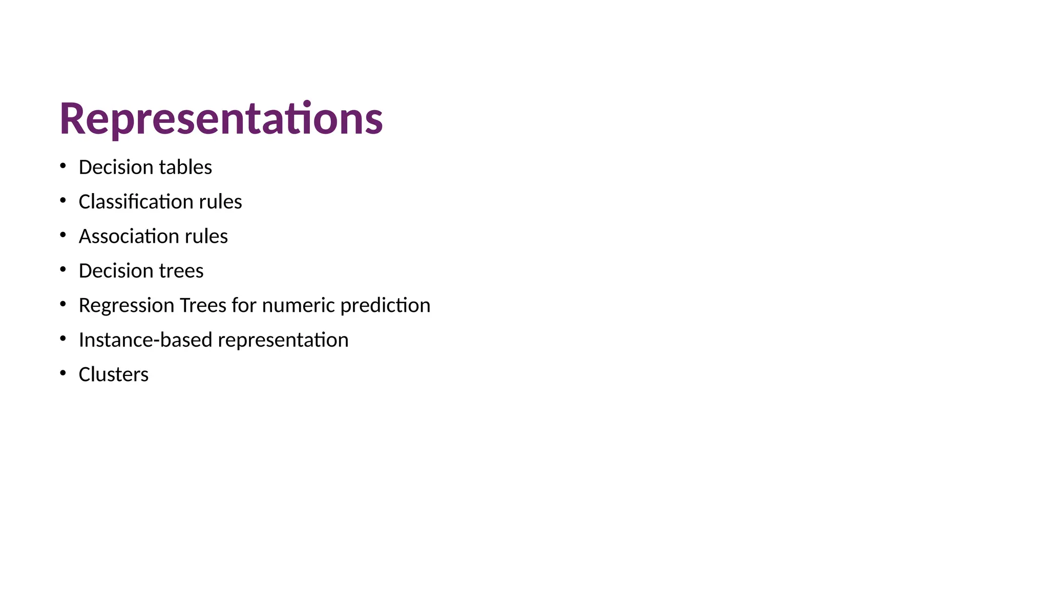 Representations
• Decision tables
• Classification rules
• Association rules
• Decision trees
• Regression Trees for numeric prediction
• Instance-based representation
• Clusters
 