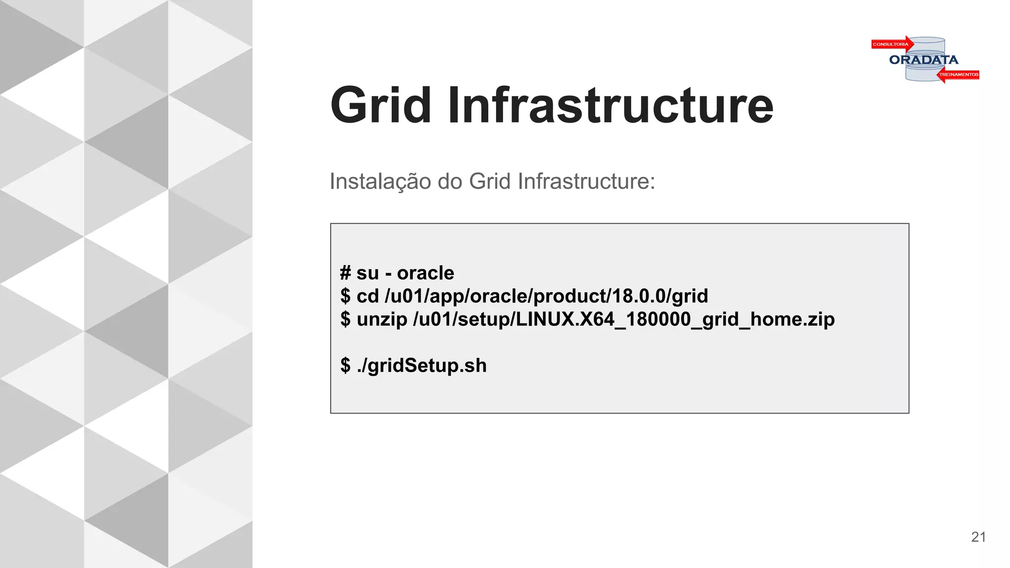 Grid Infrastructure
21
Instalação do Grid Infrastructure:
# su - oracle
$ cd /u01/app/oracle/product/18.0.0/grid
$ unzip /u01/setup/LINUX.X64_180000_grid_home.zip
$ ./gridSetup.sh
 