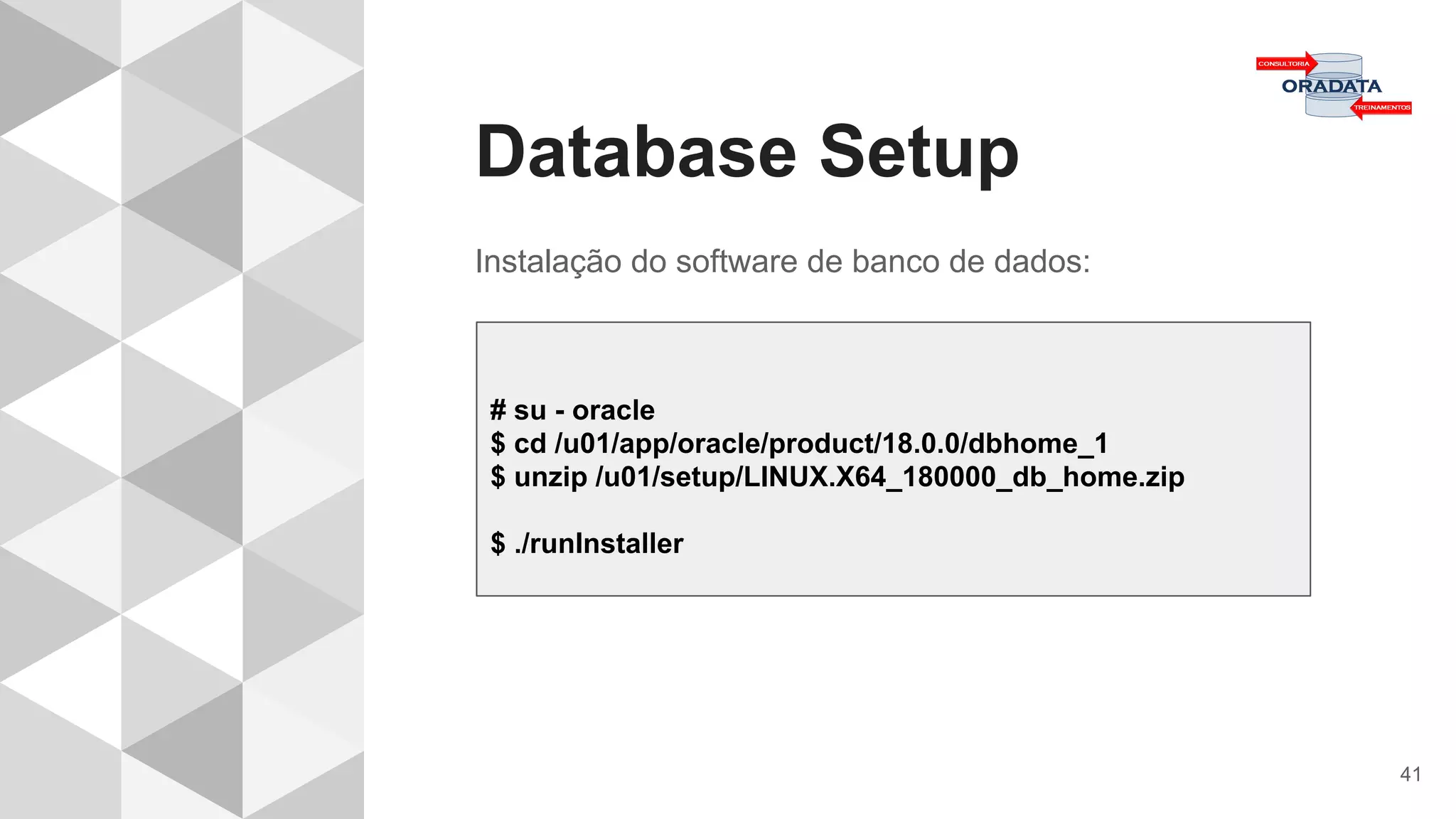 Database Setup
41
Instalação do software de banco de dados:
# su - oracle
$ cd /u01/app/oracle/product/18.0.0/dbhome_1
$ unzip /u01/setup/LINUX.X64_180000_db_home.zip
$ ./runInstaller
 
