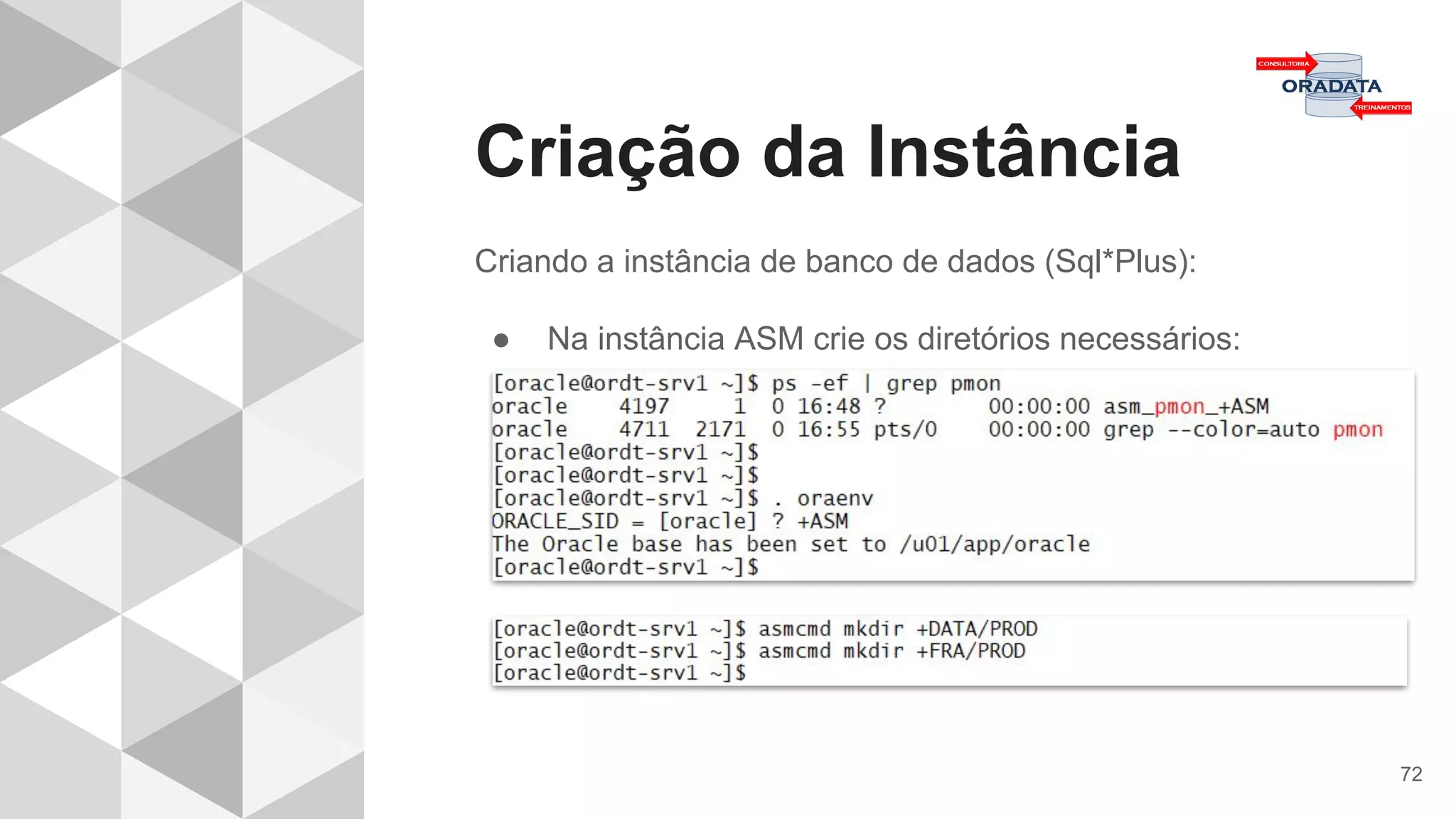 Criação da Instância
72
Criando a instância de banco de dados (Sql*Plus):
● Na instância ASM crie os diretórios necessários:
 