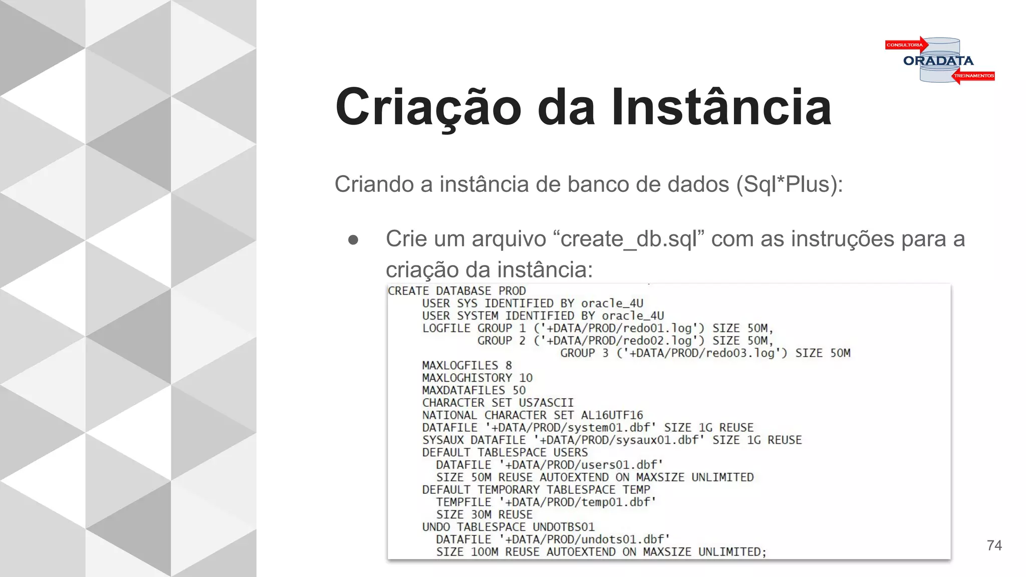 Criação da Instância
74
Criando a instância de banco de dados (Sql*Plus):
● Crie um arquivo “create_db.sql” com as instruções para a
criação da instância:
 