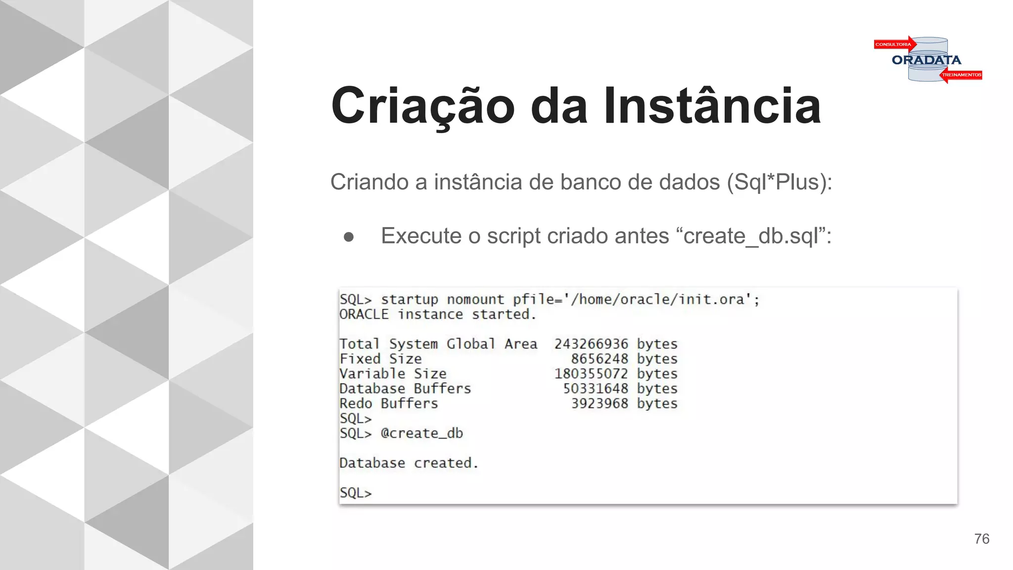 Criação da Instância
76
Criando a instância de banco de dados (Sql*Plus):
● Execute o script criado antes “create_db.sql”:
 
