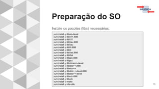 Preparação do SO
15
Instale os pacotes (libs) necessários:
yum install -y libaio-devel
yum install -y libX11.i686
yum install -y libX11
yum install -y libXau.i686
yum install -y libXau
yum install -y libXi.i686
yum install -y libXi
yum install -y libXtst.i686
yum install -y libXtst
yum install -y libgcc.i686
yum install -y libgcc
yum install -y librdmacm-devel
yum install -y libstdc++.i686
yum install -y libstdc++
yum install -y libstdc++-devel.i686
yum install -y libstdc++-devel
yum install -y libxcb.i686
yum install -y libxcb
yum install -y make
yum install -y nfs-utils
 