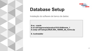 Database Setup
41
Instalação do software de banco de dados:
# su - oracle
$ cd /u01/app/oracle/product/18.0.0/dbhome_1
$ unzip /u01/setup/LINUX.X64_180000_db_home.zip
$ ./runInstaller
 