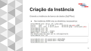 Criação da Instância
72
Criando a instância de banco de dados (Sql*Plus):
● Na instância ASM crie os diretórios necessários:
 