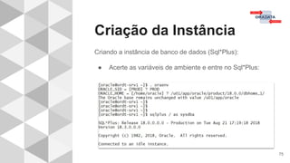 Criação da Instância
75
Criando a instância de banco de dados (Sql*Plus):
● Acerte as variáveis de ambiente e entre no Sql*Plus:
 