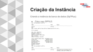 Criação da Instância
79
Criando a instância de banco de dados (Sql*Plus):
● Crie o seu SPFILE:
 