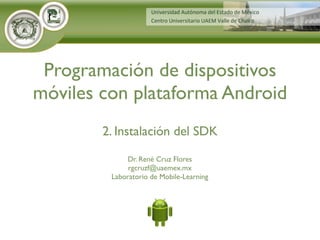 Dr. René Cruz Flores
rgcruzf@uaemex.mx
Laboratorio de Mobile-Learning
Programación de dispositivos
móviles con plataforma Android
2. Instalación del SDK
 