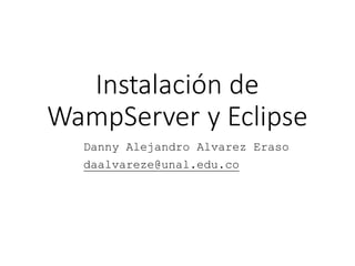 Instalación de
WampServer y Eclipse
Danny Alejandro Alvarez Eraso
daalvareze@unal.edu.co
 