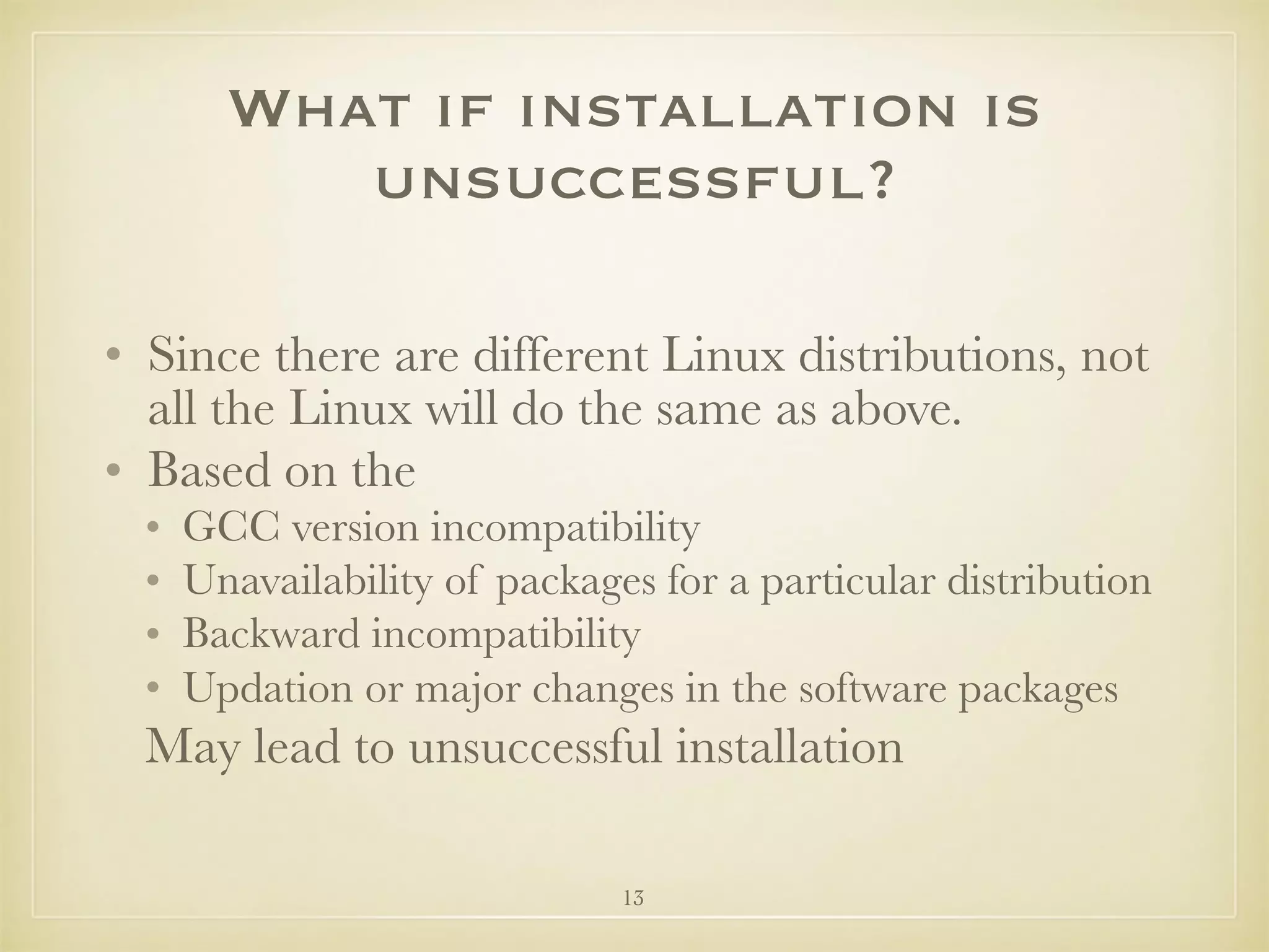 13
What if installation is
unsuccessful?
• Since there are different Linux distributions, not
all the Linux will do the same as above.
• Based on the
• GCC version incompatibility
• Unavailability of packages for a particular distribution
• Backward incompatibility
• Updation or major changes in the software packages
May lead to unsuccessful installation
 